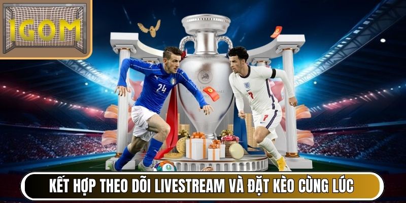 Kết hợp theo dõi livestream và đặt kèo cùng lúc