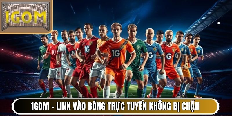 1Gom - Link vào bóng trực tuyến không bị chặn
