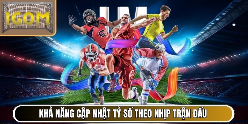 Khả năng cập nhật tỷ số theo nhịp trận đấu